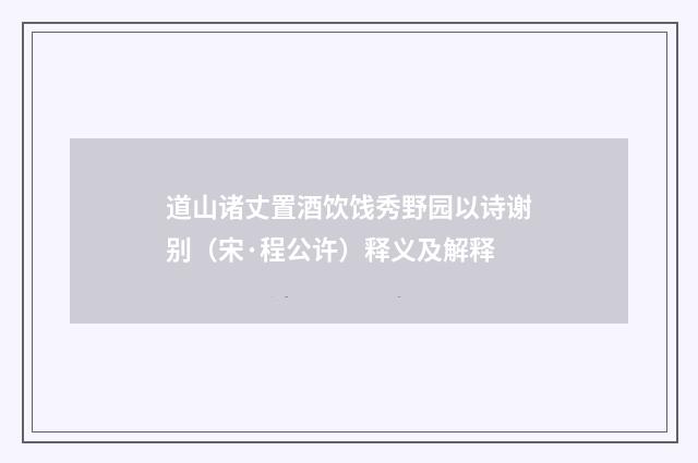 道山诸丈置酒饮饯秀野园以诗谢别（宋·程公许）释义及解释