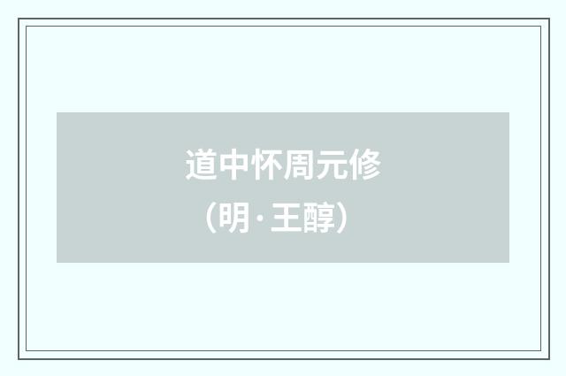 道中怀周元修（明·王醇）释义及解释