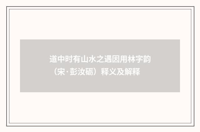道中时有山水之遇因用林字韵（宋·彭汝砺）释义及解释