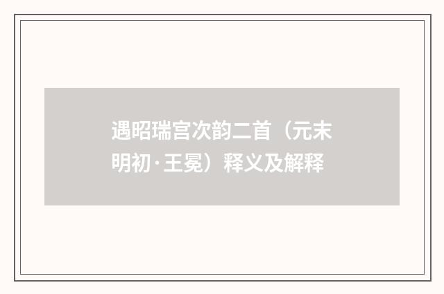 遇昭瑞宫次韵二首（元末明初·王冕）释义及解释