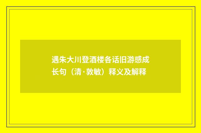 遇朱大川登酒楼各话旧游感成长句（清·敦敏）释义及解释