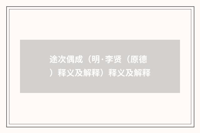 途次偶成（明·李贤（原德）释义及解释）释义及解释