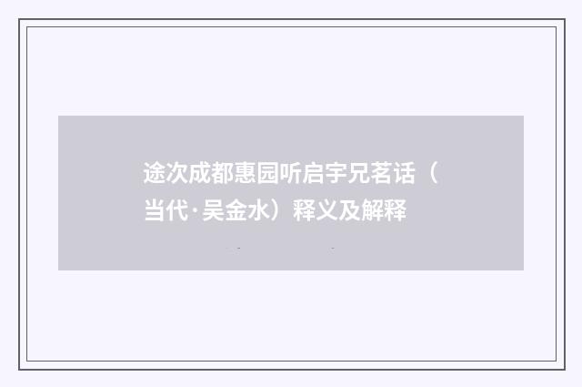 途次成都惠园听启宇兄茗话（当代·吴金水）释义及解释