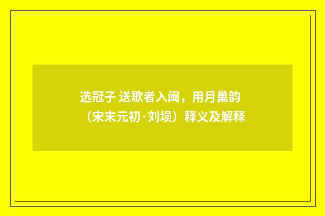 选冠子 送歌者入闽，用月巢韵（宋末元初·刘埙）释义及解释