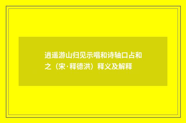 逍遥游山归见示唱和诗轴口占和之（宋·释德洪）释义及解释