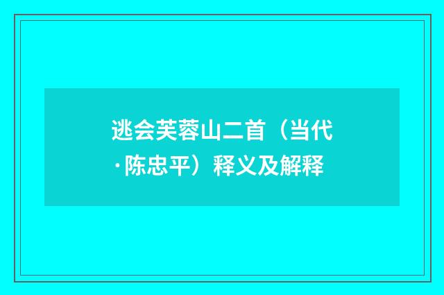 逃会芙蓉山二首（当代·陈忠平）释义及解释