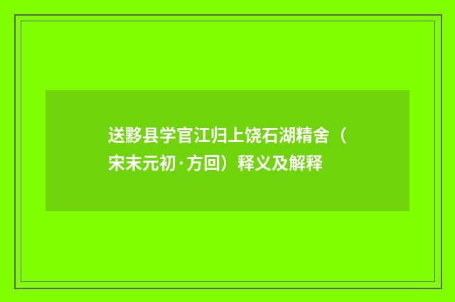 送黟县学官江归上饶石湖精舍（宋末元初·方回）释义及解释