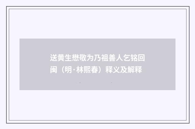 送黄生懋敬为乃祖善人乞铭回闽（明·林熙春）释义及解释