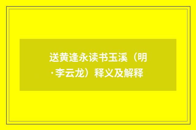 送黄逢永读书玉溪（明·李云龙）释义及解释