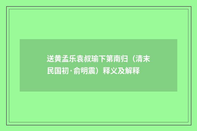 送黄孟乐袁叔瑜下第南归（清末民国初·俞明震）释义及解释