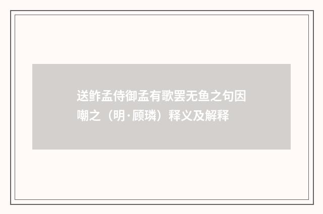 送鲊孟侍御孟有歌罢无鱼之句因嘲之（明·顾璘）释义及解释