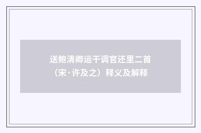 送鲍清卿运干调官还里二首（宋·许及之）释义及解释
