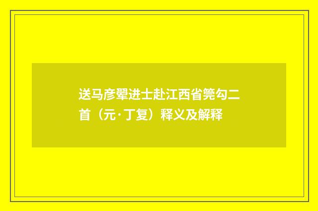 送马彦翚进士赴江西省筦勾二首（元·丁复）释义及解释