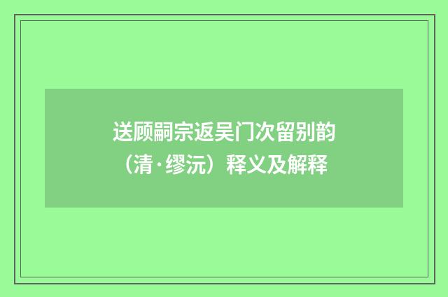 送顾嗣宗返吴门次留别韵（清·缪沅）释义及解释
