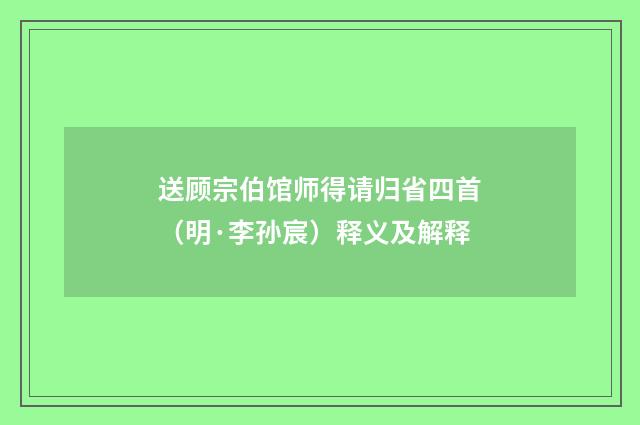 送顾宗伯馆师得请归省四首（明·李孙宸）释义及解释