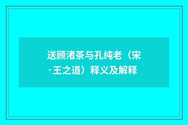 送顾渚茶与孔纯老（宋·王之道）释义及解释