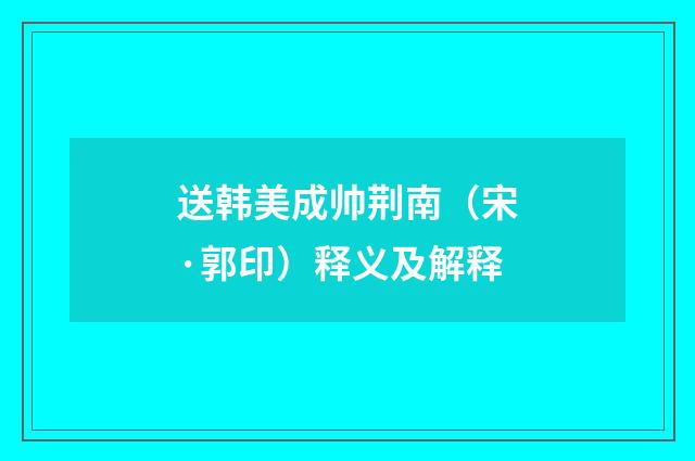 送韩美成帅荆南（宋·郭印）释义及解释