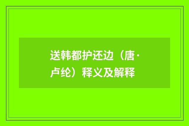 送韩都护还边（唐·卢纶）释义及解释