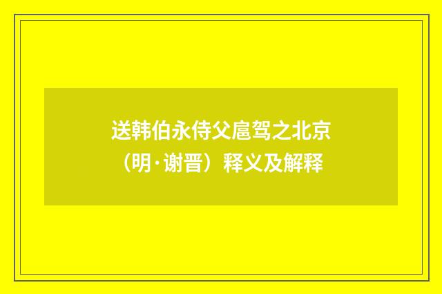 送韩伯永侍父扈驾之北京（明·谢晋）释义及解释