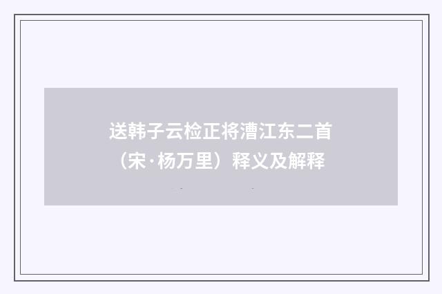 送韩子云检正将漕江东二首（宋·杨万里）释义及解释