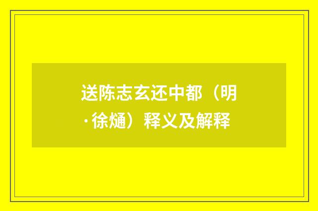 送陈志玄还中都（明·徐熥）释义及解释