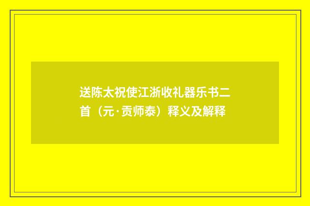 送陈太祝使江浙收礼器乐书二首（元·贡师泰）释义及解释