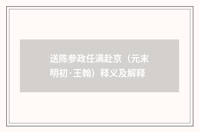 送陈参政任满赴京（元末明初·王翰）释义及解释