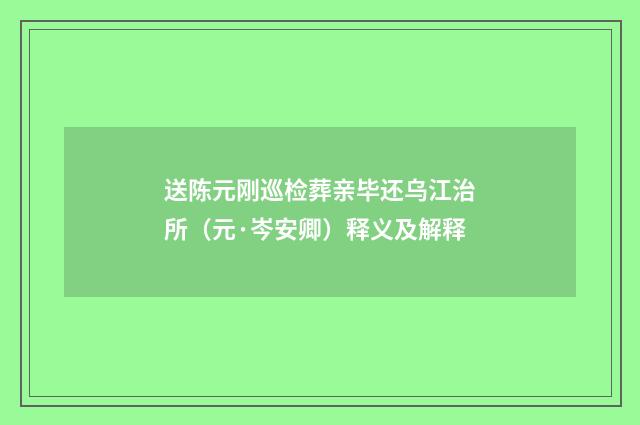 送陈元刚巡检葬亲毕还乌江治所（元·岑安卿）释义及解释