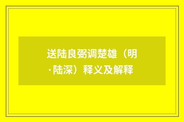 送陆良弼调楚雄（明·陆深）释义及解释