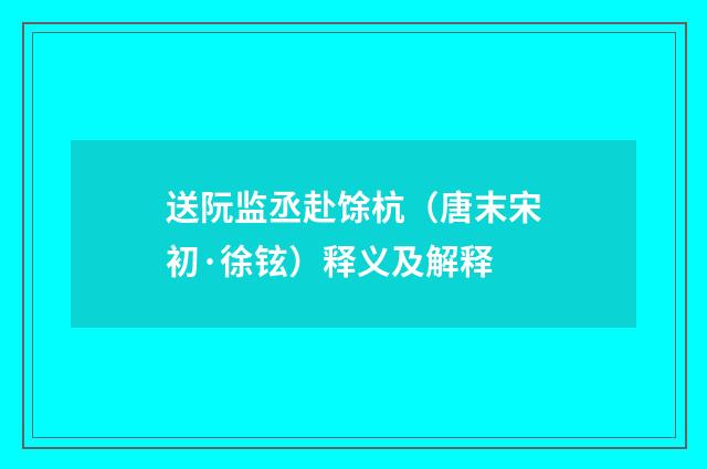 送阮监丞赴馀杭（唐末宋初·徐铉）释义及解释