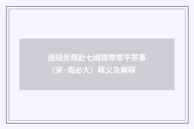 送陆务观赴七闽提举常平茶事（宋·周必大）释义及解释