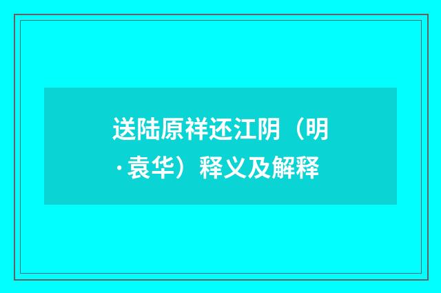 送陆原祥还江阴（明·袁华）释义及解释