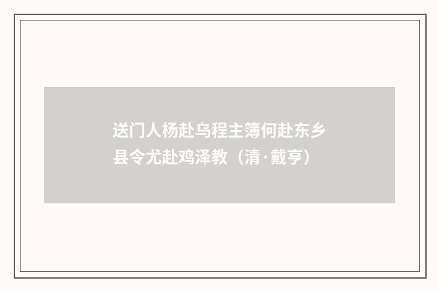 送门人杨赴乌程主簿何赴东乡县令尤赴鸡泽教（清·戴亨）释义及解释