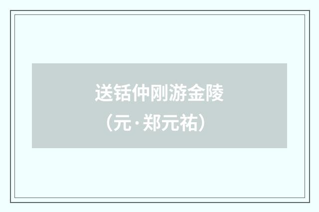 送铦仲刚游金陵（元·郑元祐）释义及解释