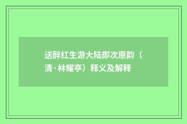 送醉红生游大陆即次原韵（清·林耀亭）释义及解释