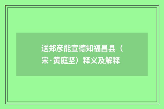 送郑彦能宣德知福昌县（宋·黄庭坚）释义及解释