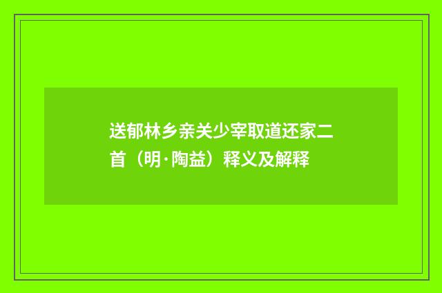 送郁林乡亲关少宰取道还家二首（明·陶益）释义及解释