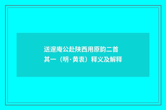 送邃庵公赴陕西用原韵二首 其一（明·黄衷）释义及解释
