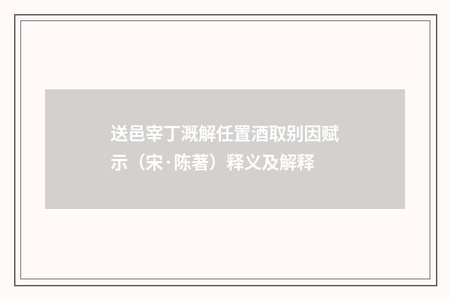 送邑宰丁溉解任置酒取别因赋示（宋·陈著）释义及解释