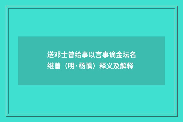 送邓士曾给事以言事谪金坛名继曾（明·杨慎）释义及解释