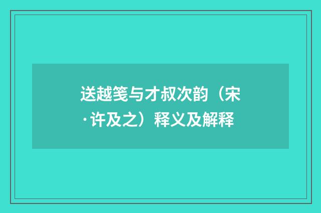 送越笺与才叔次韵（宋·许及之）释义及解释