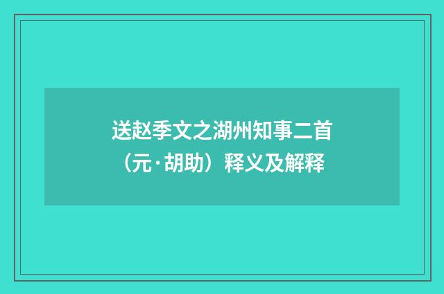 送赵季文之湖州知事二首（元·胡助）释义及解释