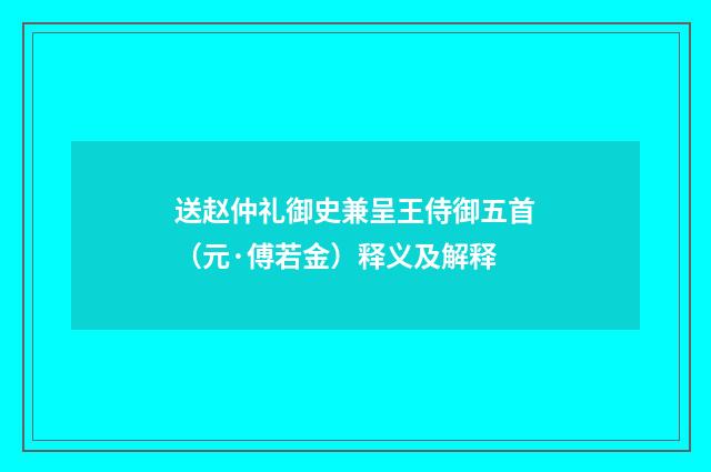 送赵仲礼御史兼呈王侍御五首（元·傅若金）释义及解释