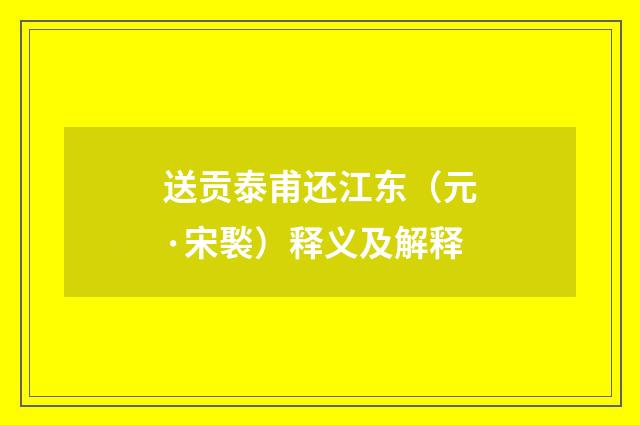 送贡泰甫还江东（元·宋褧）释义及解释