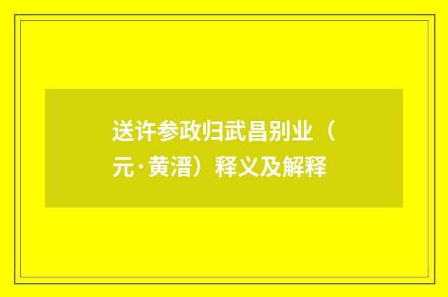 送许参政归武昌别业（元·黄溍）释义及解释