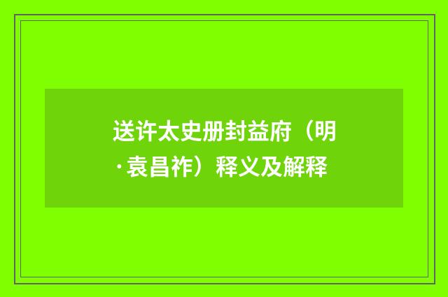 送许太史册封益府（明·袁昌祚）释义及解释