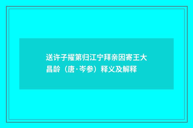 送许子擢第归江宁拜亲因寄王大昌龄（唐·岑参）释义及解释