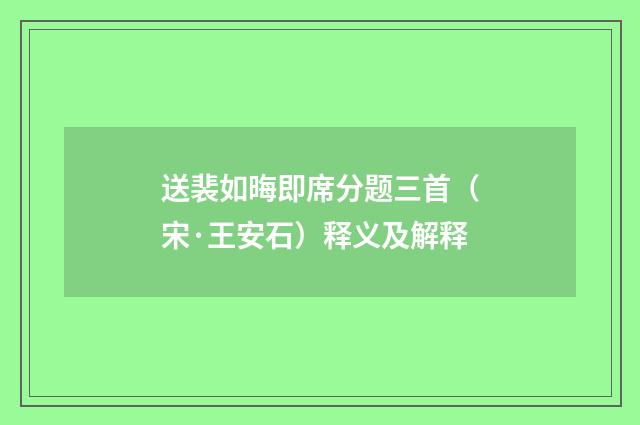 送裴如晦即席分题三首（宋·王安石）释义及解释