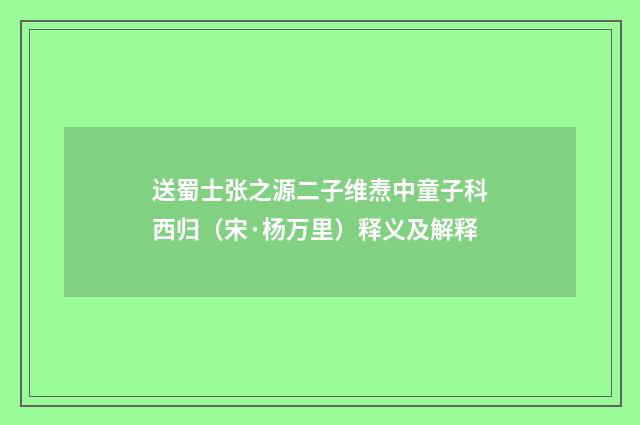 送蜀士张之源二子维焘中童子科西归（宋·杨万里）释义及解释