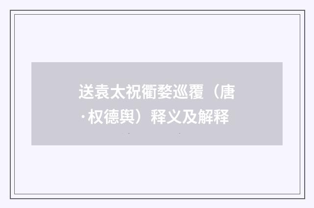 送袁太祝衢婺巡覆（唐·权德舆）释义及解释
